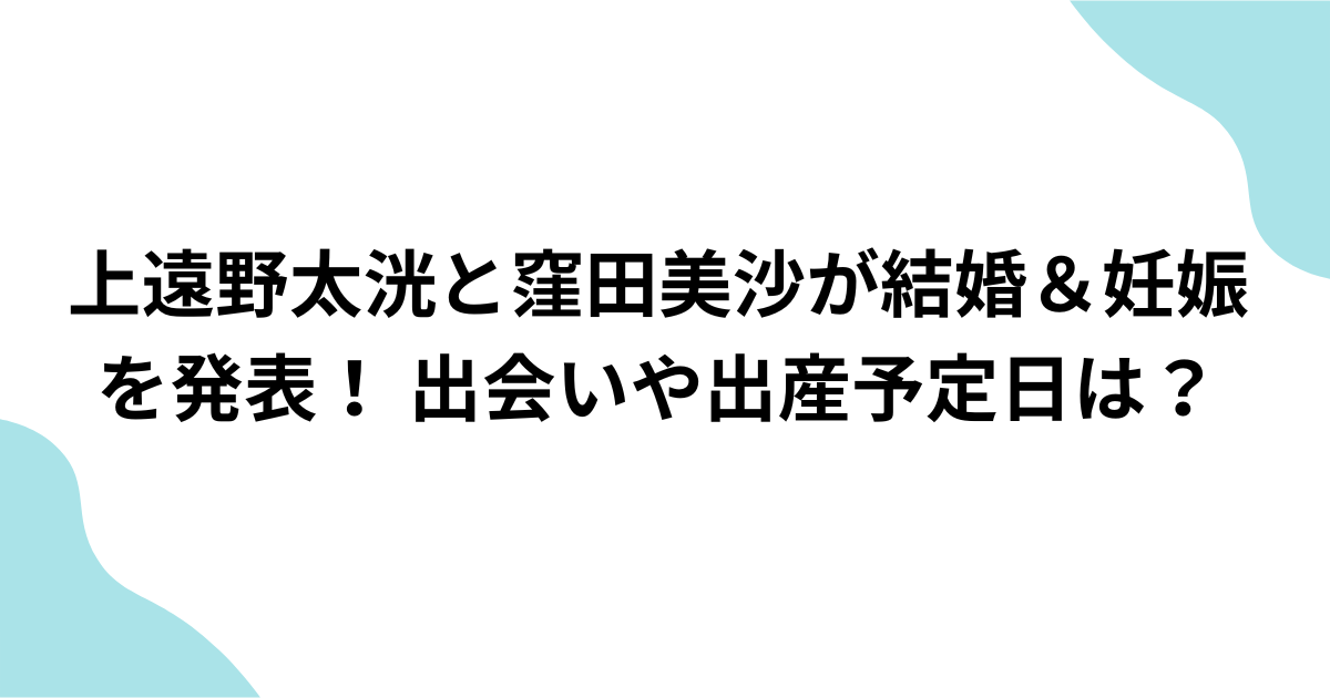 上遠野太洸と窪田美沙が結婚＆妊娠を発表！