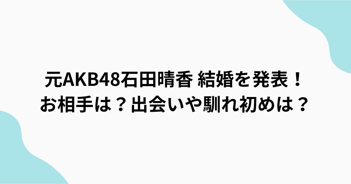 元AKB48石田晴香　結婚
