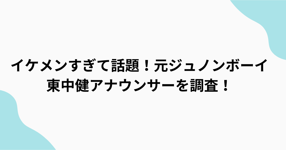 元ジュノンボーイ東中健アナウンサーが話題