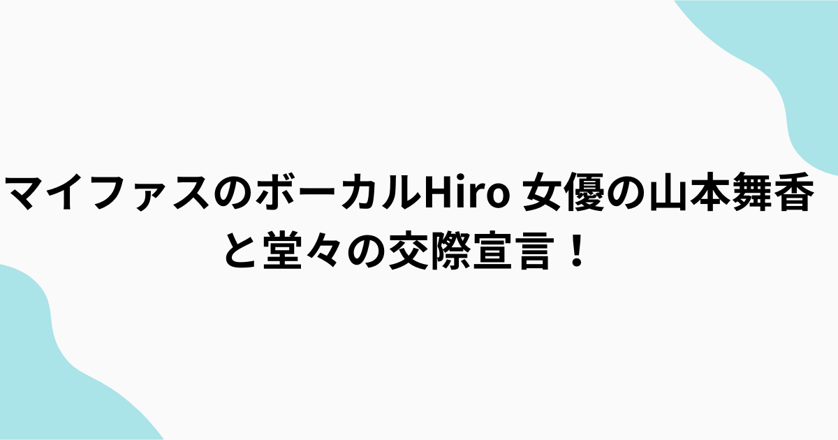 マイファスHiro 山本舞香交際宣言！