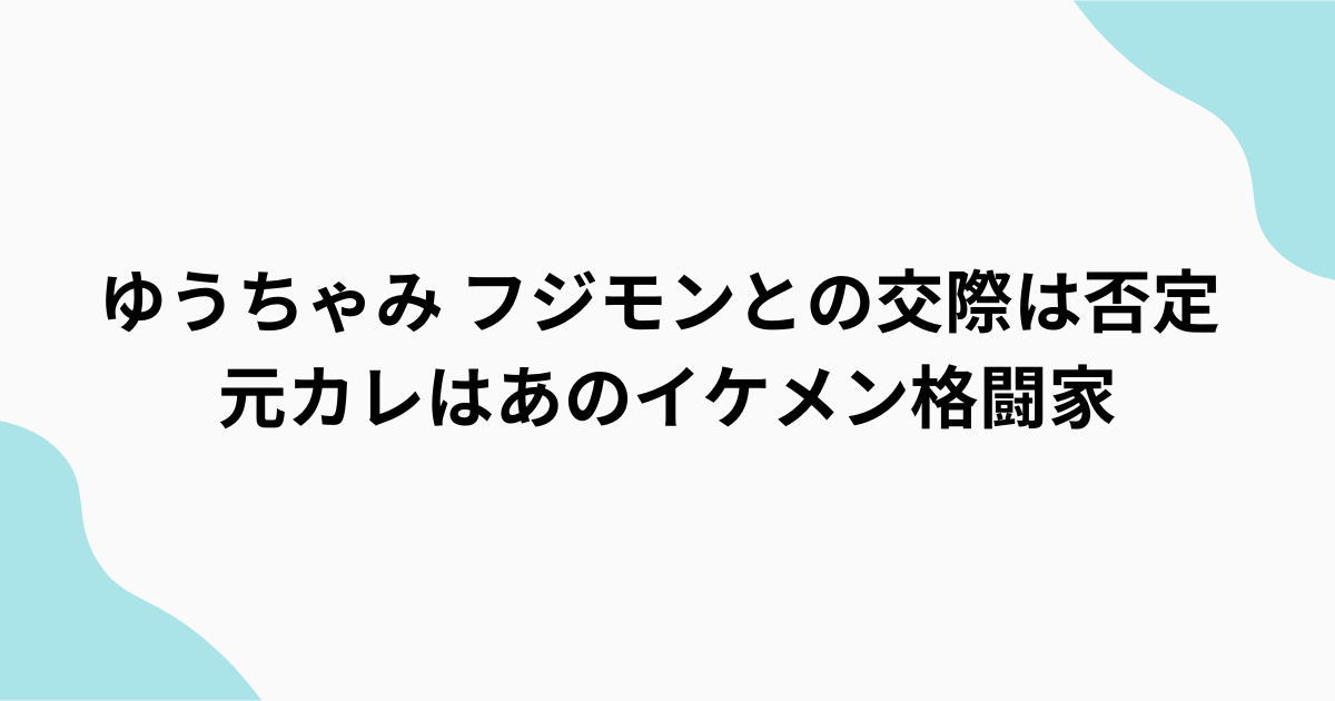 ゆうちゃみ　フジモンと熱愛？元カレはイケメン格闘家