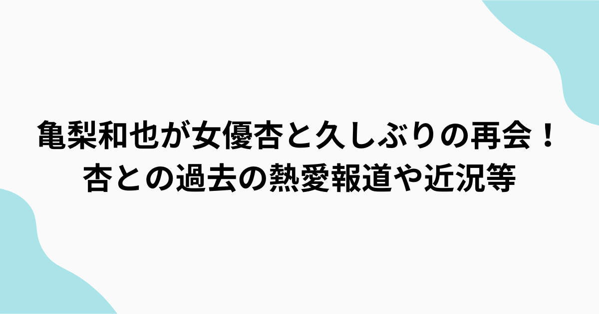 亀梨和也　杏　過去の熱愛報道語る