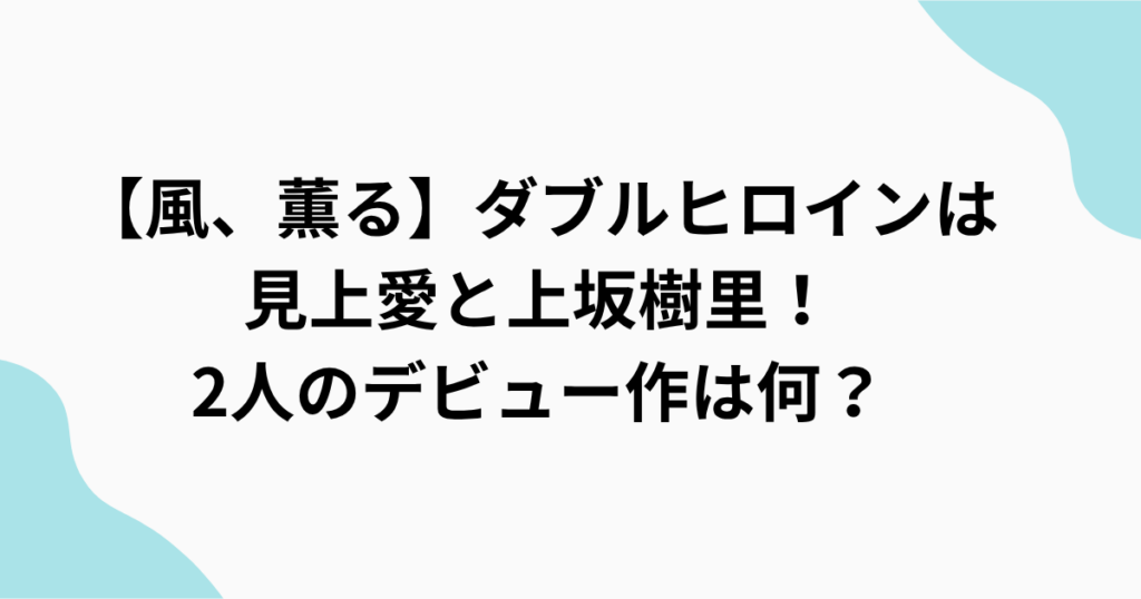 【風、薫る】ダブルヒロイン　見上愛　上坂樹里