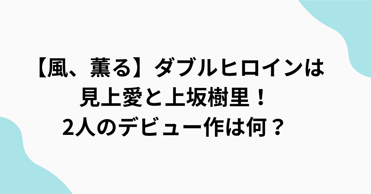 【風、薫る】ダブルヒロイン　見上愛　上坂樹里