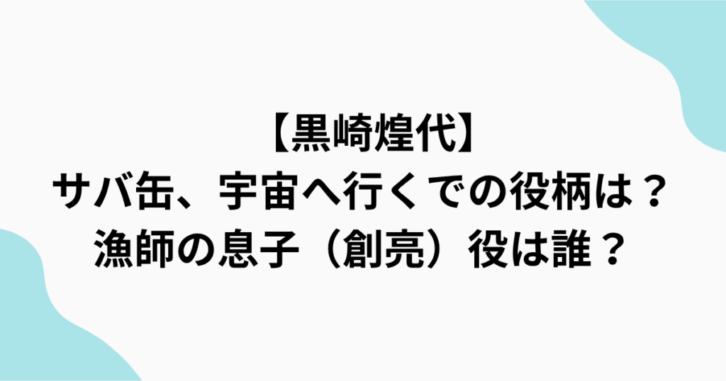 　【黒崎煌代】 サバ缶、宇宙へ行くでの役柄は？ 漁師の息子（創亮）役は誰？をまとめたアイキャッチ画像