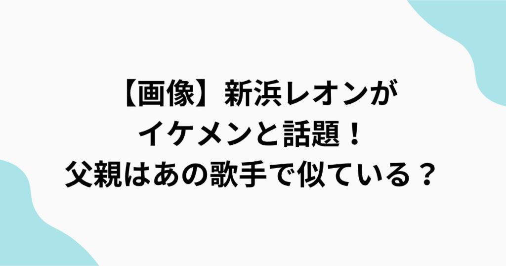 【画像】新浜レオンが イケメンと話題！ 父親はあの歌手で似ている？をまとめたアイキャッチ画像