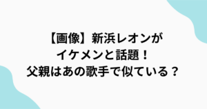 【画像】新浜レオンが イケメンと話題！ 父親はあの歌手で似ている？をまとめたアイキャッチ画像
