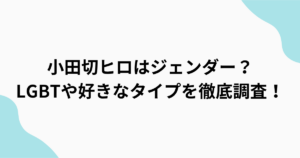 小田切ヒロはジェンダー・LGBT？好きなタイプは？をまとめたアイキャッチ画像