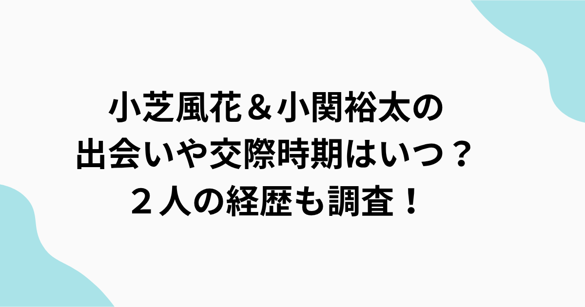 小芝風花と小関裕太の熱愛・馴れ初めをまとめたアイキャッチ画像