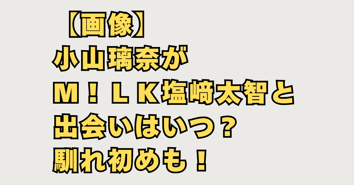 【画像】小山璃奈がＭ！ＬＫ塩﨑太智と出会いはいつ？