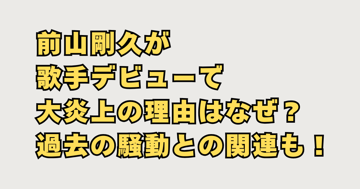 前山剛久が歌手デビューで大炎上の理由はなぜ？過去の騒動との関連も！