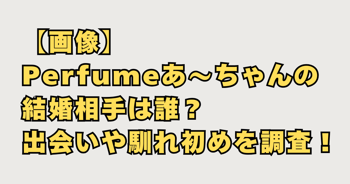 パフュームあーちゃん結婚